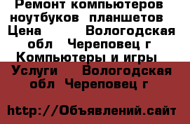 Ремонт компьютеров, ноутбуков. планшетов › Цена ­ 500 - Вологодская обл., Череповец г. Компьютеры и игры » Услуги   . Вологодская обл.,Череповец г.